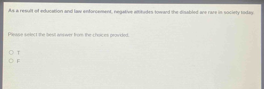 as a result of education and law enforcement, negative attitudes toward the disabled are rare in society today. please select the best answer from the choices provided. o t o f