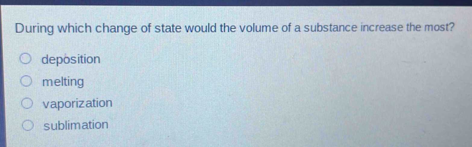 during which change of state would the volume of a substance increase the most?\ndeposition\nmelting\nvaporization\nsublimation