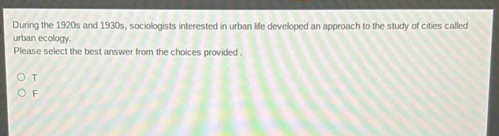during the 1920s and 1930s, sociologists interested in urban life developed an approach to the study of cities called urban ecology. please select the best answer from the choices provided. o t o f