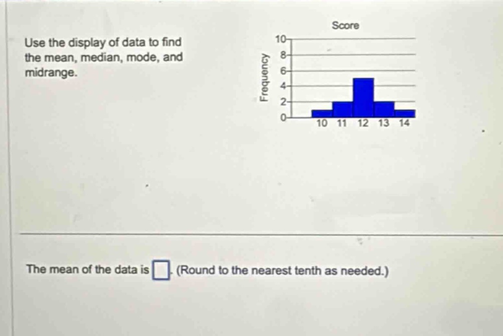 use the display of data to find the mean, median, mode, and midrange. the mean of the data is (round to the nearest tenth as needed.)
