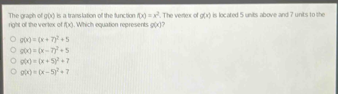 the graph of g(x) is a translation of the function f(x) = x². the vertex of g(x) is located 5 units above and 7 units to the right of the vertex of f(x). which equation represents g(x)?\no g(x)=(x + 7)²+5\no g(x)=(x - 7)²+5\no g(x)=(x + 5)²+7\no g(x)=(x - 5)²+7