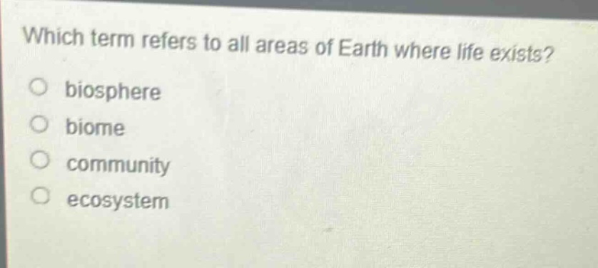 which term refers to all areas of earth where life exists?\nbiosphere\nbiome\ncommunity\necosystem