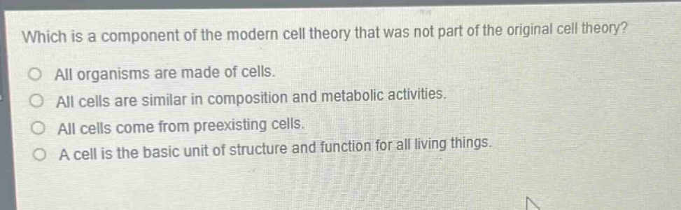 which is a component of the modern cell theory that was not part of the original cell theory?\no all organisms are made of cells.\no all cells are similar in composition and metabolic activities.\no all cells come from preexisting cells.\no a cell is the basic unit of structure and function for all living things.