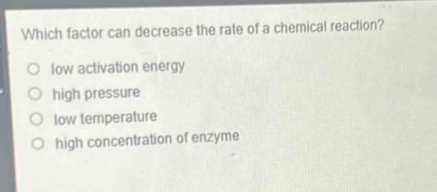which factor can decrease the rate of a chemical reaction?\no low activation energy\no high pressure\no low temperature\no high concentration of enzyme