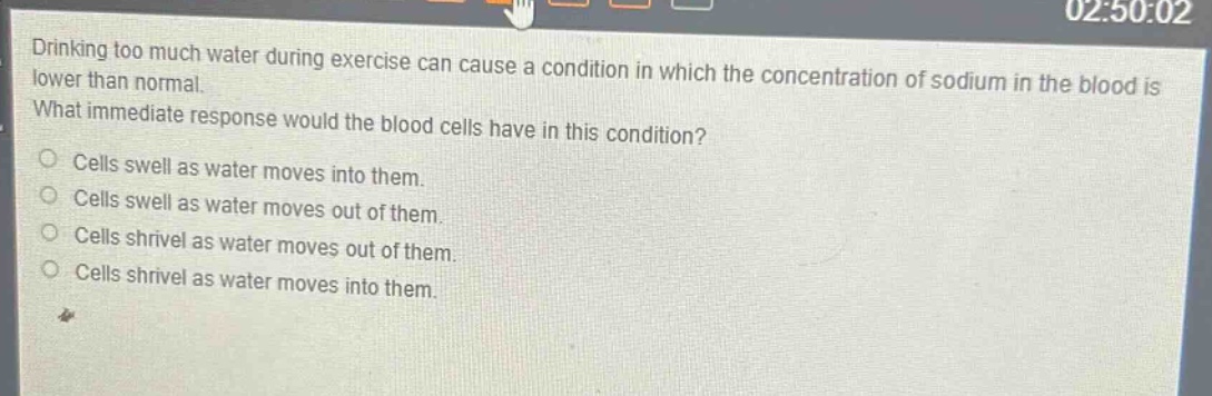 drinking too much water during exercise can cause a condition in which the concentration of sodium in the blood is lower than normal. what immediate response would the blood cells have in this condition? cells swell as water moves into them. cells swell as water moves out of them. cells shrivel as water moves out of them. cells shrivel as water moves into them.