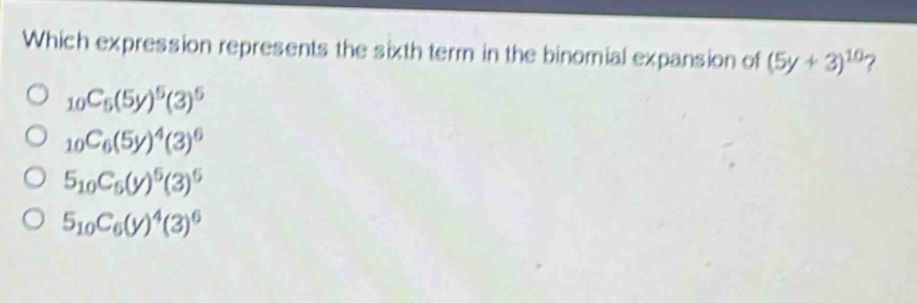 which expression represents the sixth term in the binomial expansion of (5y + 3)^10?\n10c5(5y)^5(3)^5\n10c6(5y)^4(3)^6\n510c5(y)^5(3)^5\n510c6(y)^4(3)^6