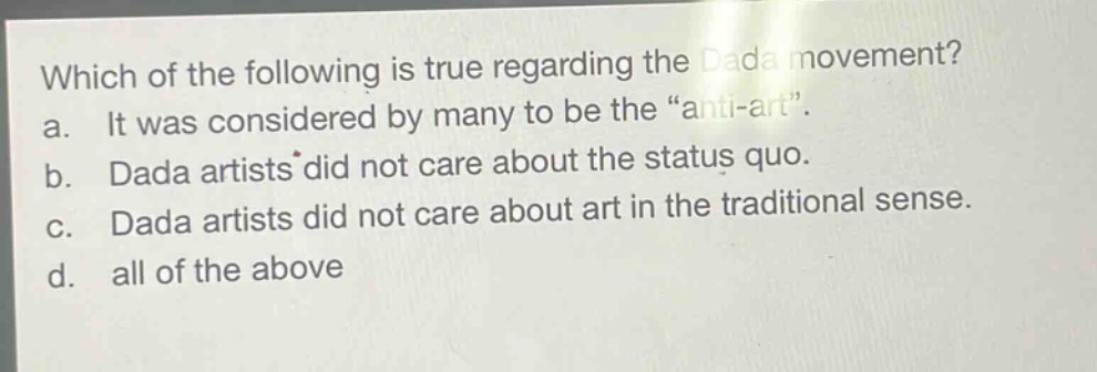which of the following is true regarding the dada movement? a. it was considered by many to be the “anti - art”. b. dada artists did not care about the status quo. c. dada artists did not care about art in the traditional sense. d. all of the above