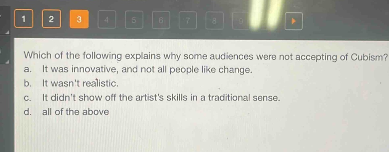 which of the following explains why some audiences were not accepting of cubism? a. it was innovative, and not all people like change. b. it wasn’t realistic. c. it didn’t show off the artist’s skills in a traditional sense. d. all of the above