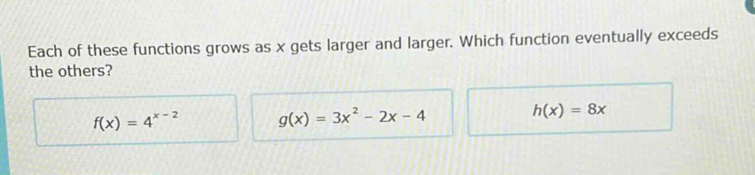 each of these functions grows as x gets larger and larger. which function eventually exceeds the others? f(x) = 4^x - 2 g(x) = 3x^2 - 2x - 4 h(x) = 8x