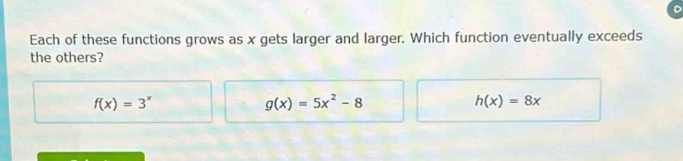each of these functions grows as x gets larger and larger. which function eventually exceeds the others? f(x) = 3^x g(x) = 5x^2 - 8 h(x) = 8x