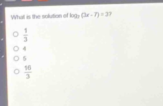 what is the solution of log₂(3x - 7) = 3?\n1/3\n4\n5\n16/3