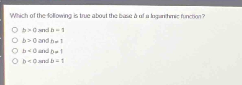 which of the following is true about the base b of a logarithmic function?\no b > 0 and b = 1\no b > 0 and b≠1\no b < 0 and b≠1\no b < 0 and b = 1