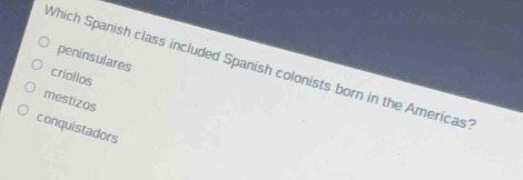 which spanish class included spanish colonists born in the americas?\npeninsulares\ncriollos\nmestizos\nconquistadors