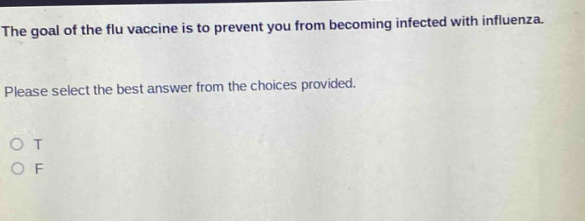 the goal of the flu vaccine is to prevent you from becoming infected with influenza. please select the best answer from the choices provided. o t o f