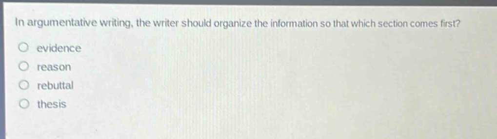 in argumentative writing, the writer should organize the information so that which section comes first?\no evidence\no reason\no rebuttal\no thesis