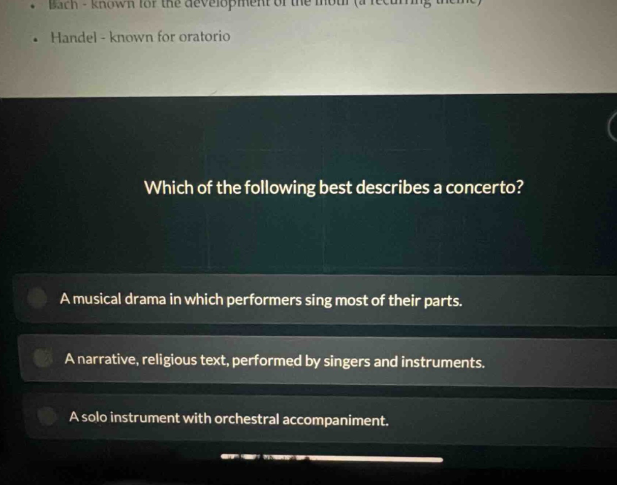 which of the following best describes a concerto? a musical drama in which performers sing most of their parts. a narrative, religious text, performed by singers and instruments. a solo instrument with orchestral accompaniment.