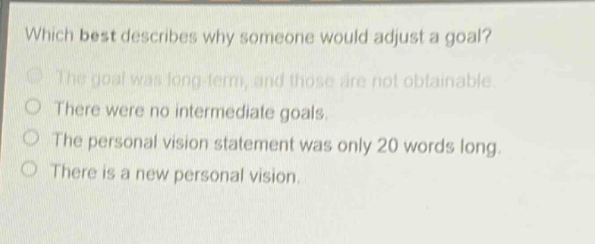 which best describes why someone would adjust a goal? the goal was long - term, and those are not obtainable. there were no intermediate goals. the personal vision statement was only 20 words long. there is a new personal vision.