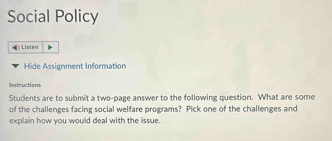 social policy listen hide assignment information instructions students are to submit a two - page answer to the following question. what are some of the challenges facing social welfare programs? pick one of the challenges and explain how you would deal with the issue.