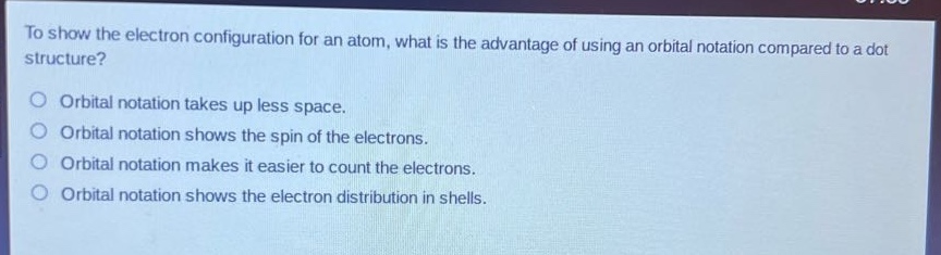 to show the electron configuration for an atom, what is the advantage of using an orbital notation compared to a dot structure? orbital notation takes up less space. orbital notation shows the spin of the electrons. orbital notation makes it easier to count the electrons. orbital notation shows the electron distribution in shells.