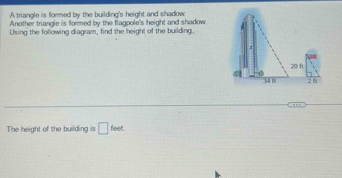 a triangle is formed by the buildings height and shadow. another triangle is formed by the flagpoles height and shadow. using the following diagram, find the height of the building. the height of the building is feet.