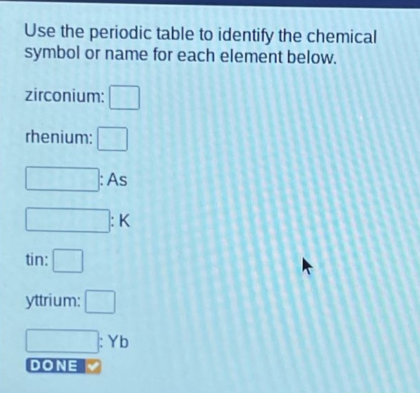 use the periodic table to identify the chemical symbol or name for each element below. zirconium: rhenium: : as : k tin: yttrium: : yb done