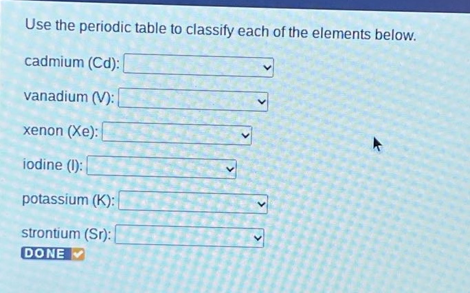 use the periodic table to classify each of the elements below. cadmium (cd): vanadium (v): xenon (xe): iodine (i): potassium (k): strontium (sr): done
