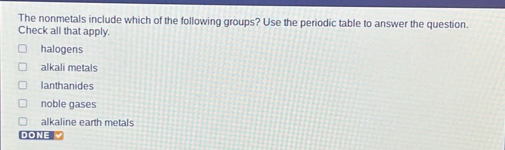 the nonmetals include which of the following groups? use the periodic table to answer the question. check all that apply. halogens alkali metals lanthanides noble gases alkaline earth metals done