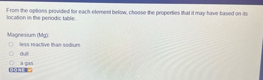 from the options provided for each element below, choose the properties that it may have based on its location in the periodic table. magnesium (mg): less reactive than sodium dull a gas done