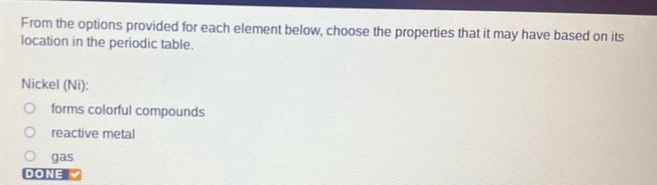from the options provided for each element below, choose the properties that it may have based on its location in the periodic table. nickel (ni): forms colorful compounds reactive metal gas done