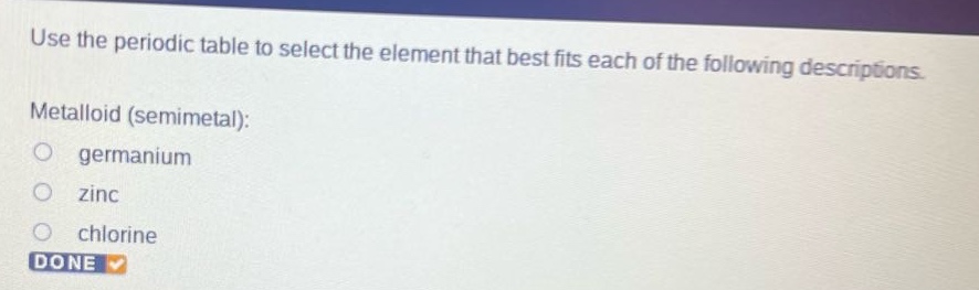 use the periodic table to select the element that best fits each of the following descriptions. metalloid (semimetal): germanium zinc chlorine done