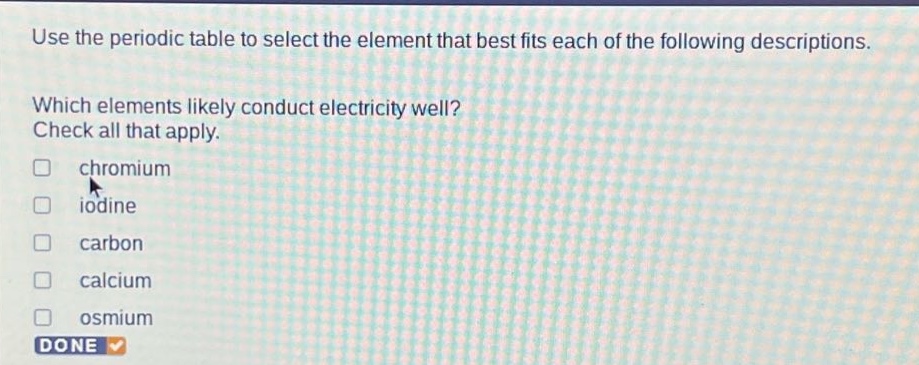 use the periodic table to select the element that best fits each of the following descriptions. which elements likely conduct electricity well? check all that apply. chromium iodine carbon calcium osmium done
