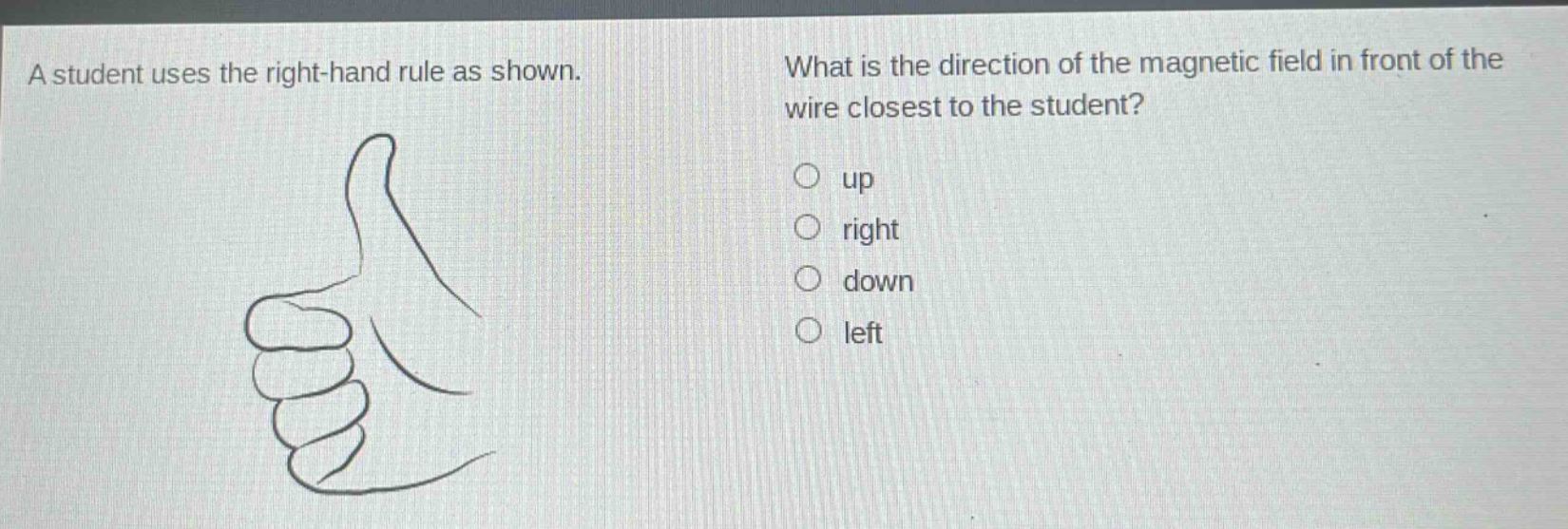 a student uses the right - hand rule as shown. what is the direction of the magnetic field in front of the wire closest to the student? up right down left
