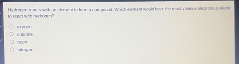 hydrogen reacts with an element to form a compound. which element would have the most valence electrons available to react with hydrogen?\noxygen\nchlorine\nneon\nnitrogen