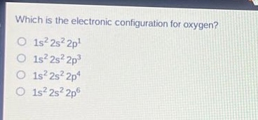 which is the electronic configuration for oxygen? 1s²2s²2p¹ 1s²2s²2p³ 1s²2s²2p⁴ 1s²2s²2p⁶