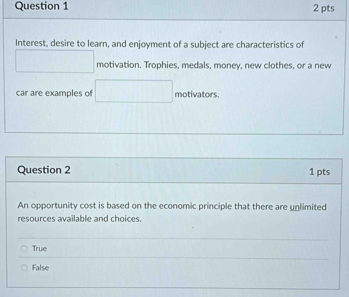 question 1 2 pts interest, desire to learn, and enjoyment of a subject are characteristics of motivation. trophies, medals, money, new clothes, or a new car are examples of motivators. question 2 1 pts an opportunity cost is based on the economic principle that there are unlimited resources available and choices. true false