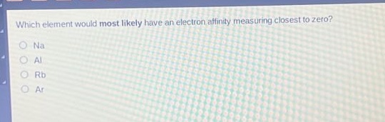which element would most likely have an electron affinity measuring closest to zero?\nna\nal\nrb\nar