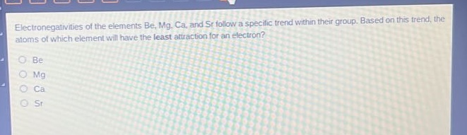 electronegativities of the elements be, mg, ca, and sr follow a specific trend within their group. based on this trend, the atoms of which element will have the least attraction for an electron?\no be\no mg\no ca\no sr