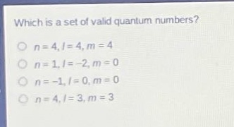 which is a set of valid quantum numbers?\no n = 4, l = 4, m = 4\no n = 1, l = -2, m = 0\no n = -1, l = 0, m = 0\no n = 4, l = 3, m = 3