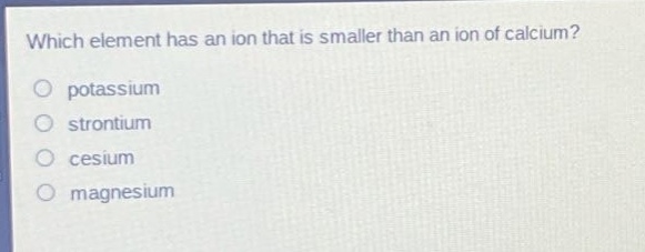 which element has an ion that is smaller than an ion of calcium?\npotassium\nstrontium\ncesium\nmagnesium