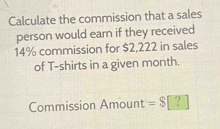 calculate the commission that a sales person would earn if they received 14% commission for $2,222 in sales of t - shirts in a given month. commission amount = $?