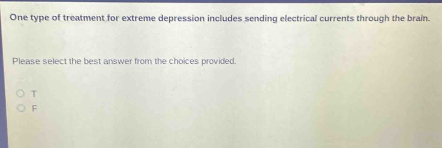 one type of treatment for extreme depression includes sending electrical currents through the brain. please select the best answer from the choices provided. o t o f
