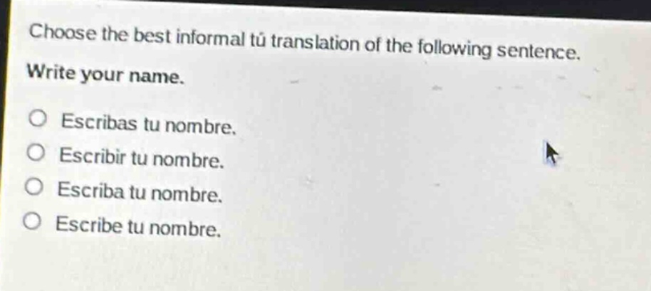choose the best informal tú translation of the following sentence. write your name. escribas tu nombre. escribir tu nombre. escriba tu nombre. escribe tu nombre.