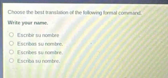 choose the best translation of the following formal command. write your name. escribir su nombre escribas su nombre. escribes su nombre. escriba su nombre.
