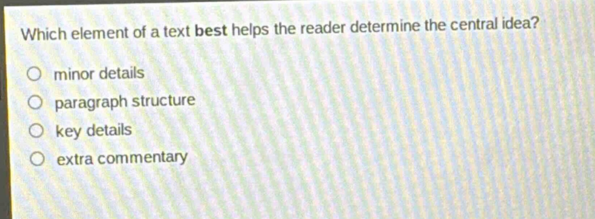 which element of a text best helps the reader determine the central idea?\nminor details\nparagraph structure\nkey details\nextra commentary