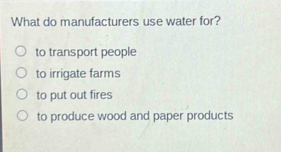 what do manufacturers use water for?\n to transport people\n to irrigate farms\n to put out fires\n to produce wood and paper products