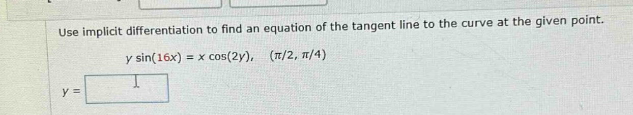 use implicit differentiation to find an equation of the tangent line to the curve at the given point. y sin(16x) = x cos(2y), (π/2, π/4) y =