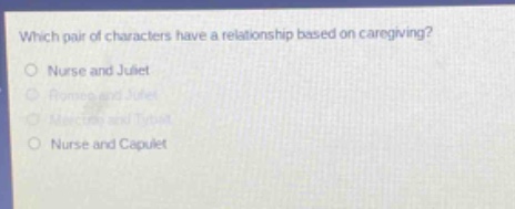 which pair of characters have a relationship based on caregiving?\no nurse and juliet\no romeo and juliet\no mercutio and tybalt\no nurse and capulet