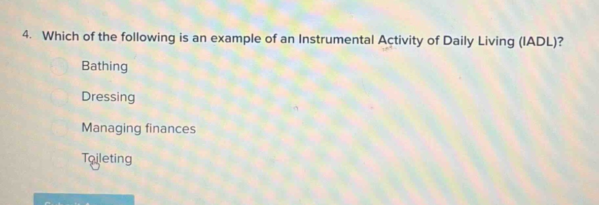 4. which of the following is an example of an instrumental activity of daily living (iadl)? bathing dressing managing finances toileting