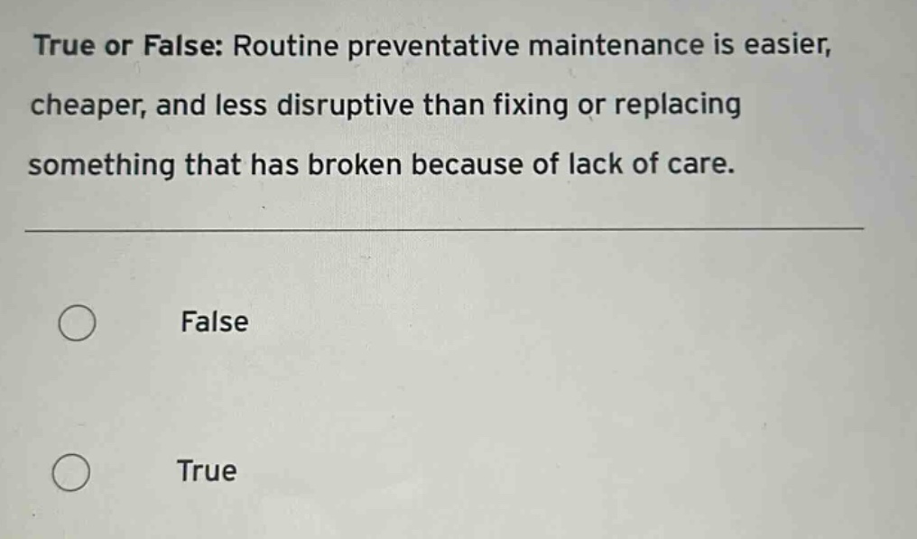 true or false: routine preventative maintenance is easier, cheaper, and less disruptive than fixing or replacing something that has broken because of lack of care. false true