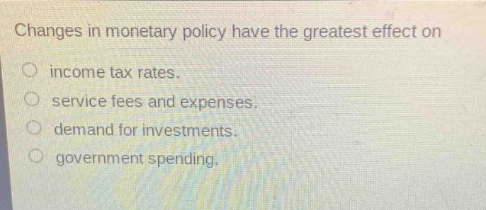 changes in monetary policy have the greatest effect on\nincome tax rates.\nservice fees and expenses.\ndemand for investments.\ngovernment spending.